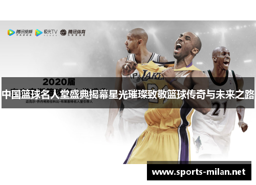 中国篮球名人堂盛典揭幕星光璀璨致敬篮球传奇与未来之路