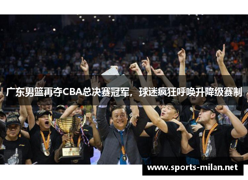 广东男篮再夺CBA总决赛冠军，球迷疯狂呼唤升降级赛制