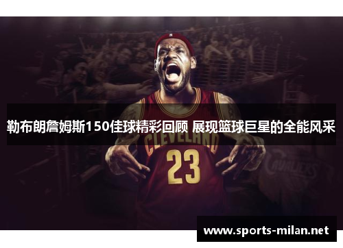 勒布朗詹姆斯150佳球精彩回顾 展现篮球巨星的全能风采 勒布朗詹姆斯150佳球精彩回顾 展现篮球巨星的全能风采