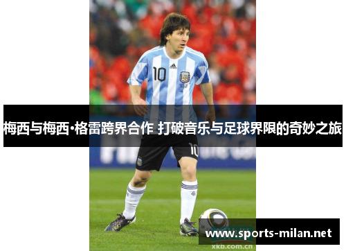 梅西与梅西·格雷跨界合作 打破音乐与足球界限的奇妙之旅 梅西与梅西·格雷跨界合作 打破音乐与足球界限的奇妙之旅