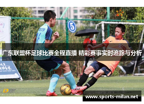 广东联盟杯足球比赛全程直播 精彩赛事实时追踪与分析 广东联盟杯足球比赛全程直播 精彩赛事实时追踪与分析