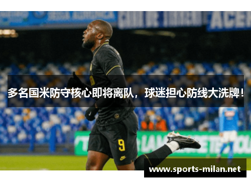 多名国米防守核心即将离队,球迷担心防线大洗牌! 多名国米防守核心即将离队,球迷担心防线大洗牌!