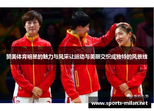 赞美体育明星的魅力与风采让运动与美丽交织成独特的风景线 赞美体育明星的魅力与风采让运动与美丽交织成独特的风景线