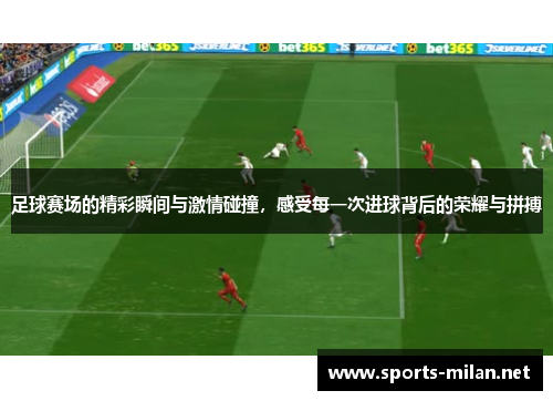 足球赛场的精彩瞬间与激情碰撞,感受每一次进球背后的荣耀与拼搏 足球赛场的精彩瞬间与激情碰撞,感受每一次进球背后的荣耀与拼搏