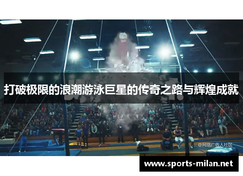 打破极限的浪潮游泳巨星的传奇之路与辉煌成就 打破极限的浪潮游泳巨星的传奇之路与辉煌成就