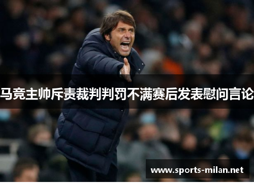 马竞主帅斥责裁判判罚不满赛后发表慰问言论
