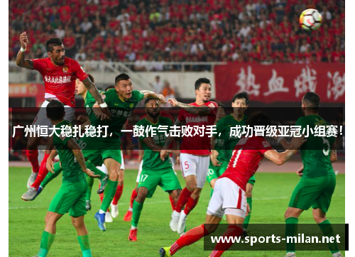 广州恒大稳扎稳打，一鼓作气击败对手，成功晋级亚冠小组赛！