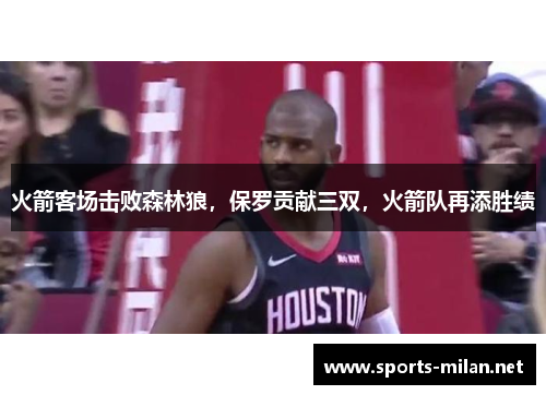 火箭客场击败森林狼，保罗贡献三双，火箭队再添胜绩