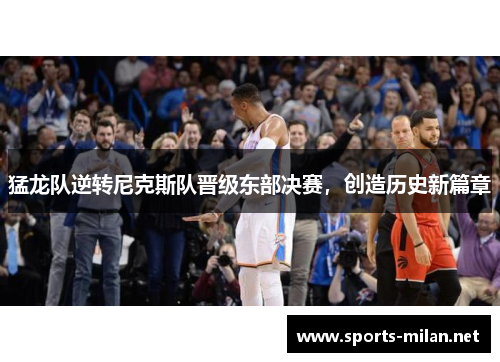 猛龙队逆转尼克斯队晋级东部决赛,创造历史新篇章 猛龙队逆转尼克斯队晋级东部决赛,创造历史新篇章