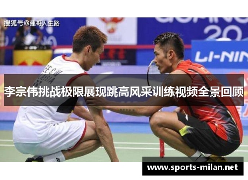 李宗伟挑战极限展现跳高风采训练视频全景回顾 李宗伟挑战极限展现跳高风采训练视频全景回顾