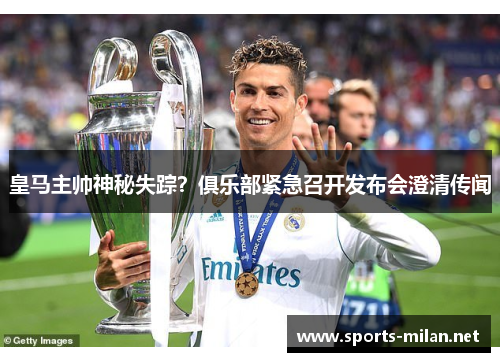 皇马主帅神秘失踪?俱乐部紧急召开发布会澄清传闻 皇马主帅神秘失踪?俱乐部紧急召开发布会澄清传闻