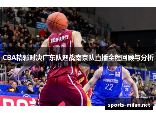 CBA精彩对决广东队迎战南京队直播全程回顾与分析 CBA精彩对决广东队迎战南京队直播全程回顾与分析