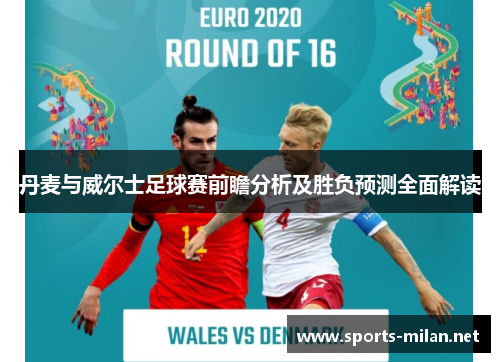 丹麦与威尔士足球赛前瞻分析及胜负预测全面解读 丹麦与威尔士足球赛前瞻分析及胜负预测全面解读