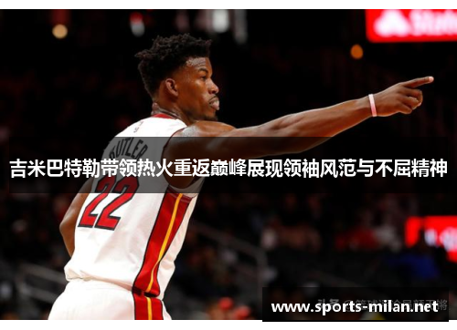 吉米巴特勒带领热火重返巅峰展现领袖风范与不屈精神 吉米巴特勒带领热火重返巅峰展现领袖风范与不屈精神