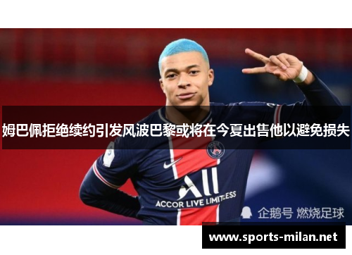 姆巴佩拒绝续约引发风波巴黎或将在今夏出售他以避免损失 姆巴佩拒绝续约引发风波巴黎或将在今夏出售他以避免损失
