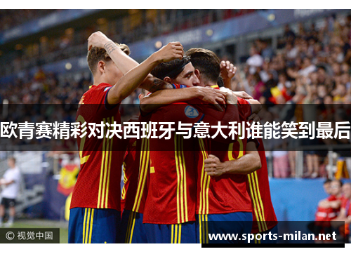 欧青赛精彩对决西班牙与意大利谁能笑到最后 欧青赛精彩对决西班牙与意大利谁能笑到最后
