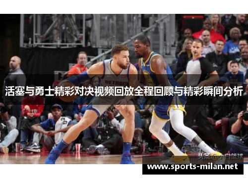 活塞与勇士精彩对决视频回放全程回顾与精彩瞬间分析 活塞与勇士精彩对决视频回放全程回顾与精彩瞬间分析