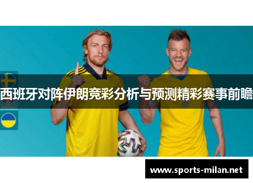 西班牙对阵伊朗竞彩分析与预测精彩赛事前瞻 西班牙对阵伊朗竞彩分析与预测精彩赛事前瞻