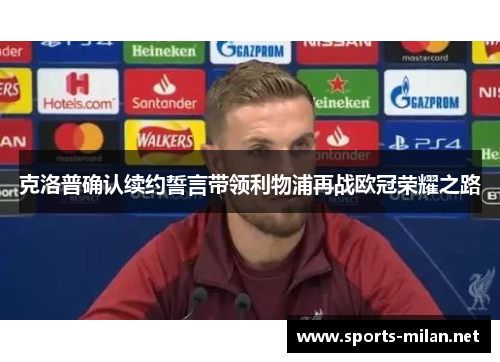 克洛普确认续约誓言带领利物浦再战欧冠荣耀之路 克洛普确认续约誓言带领利物浦再战欧冠荣耀之路