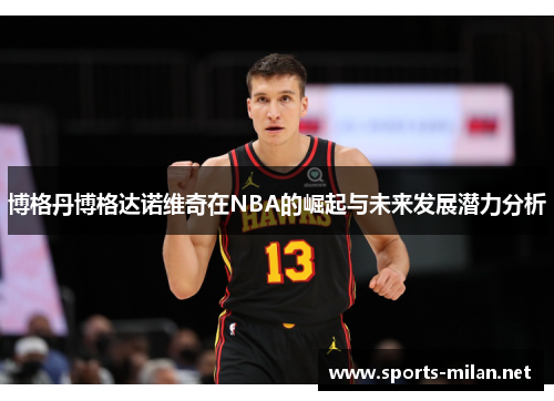 博格丹博格达诺维奇在NBA的崛起与未来发展潜力分析 博格丹博格达诺维奇在NBA的崛起与未来发展潜力分析