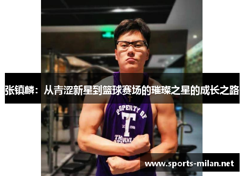 张镇麟:从青涩新星到篮球赛场的璀璨之星的成长之路 张镇麟:从青涩新星到篮球赛场的璀璨之星的成长之路