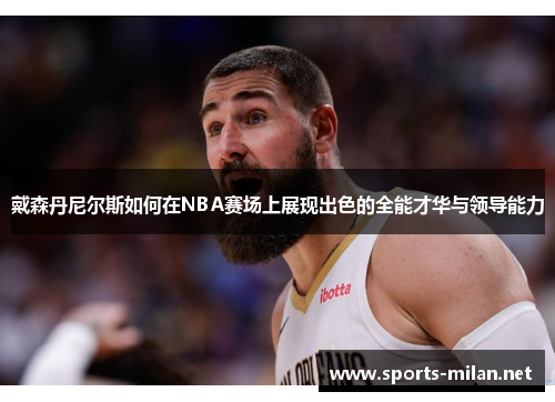 戴森丹尼尔斯如何在NBA赛场上展现出色的全能才华与领导能力 戴森丹尼尔斯如何在NBA赛场上展现出色的全能才华与领导能力