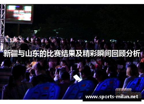 新疆与山东的比赛结果及精彩瞬间回顾分析 新疆与山东的比赛结果及精彩瞬间回顾分析