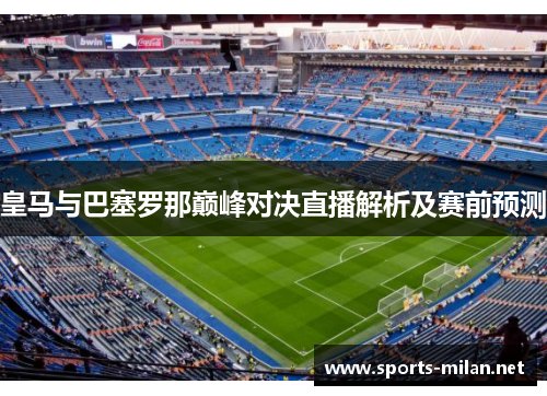 皇马与巴塞罗那巅峰对决直播解析及赛前预测 皇马与巴塞罗那巅峰对决直播解析及赛前预测